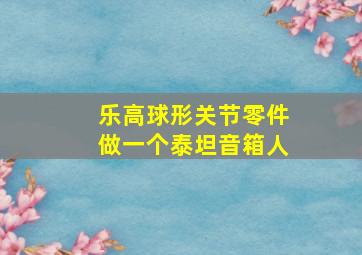 乐高球形关节零件做一个泰坦音箱人