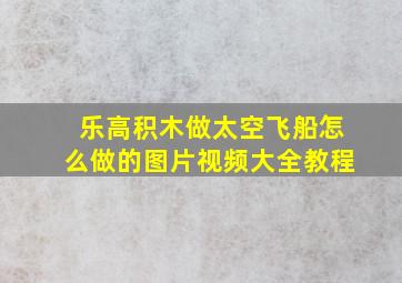 乐高积木做太空飞船怎么做的图片视频大全教程