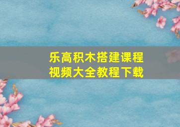 乐高积木搭建课程视频大全教程下载