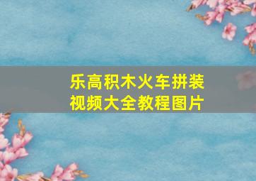 乐高积木火车拼装视频大全教程图片