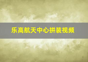 乐高航天中心拼装视频