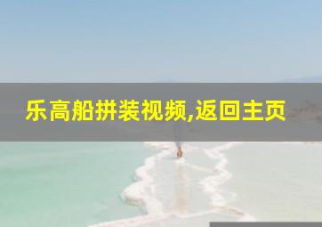 乐高船拼装视频,返回主页