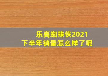 乐高蜘蛛侠2021下半年销量怎么样了呢