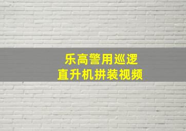 乐高警用巡逻直升机拼装视频