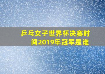 乒乓女子世界杯决赛时间2019年冠军是谁