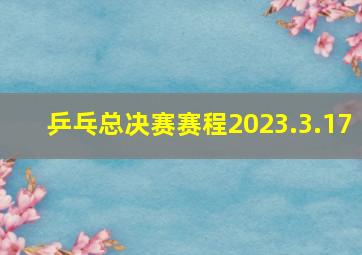 乒乓总决赛赛程2023.3.17