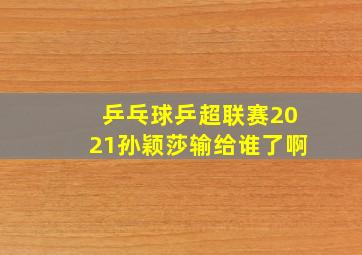 乒乓球乒超联赛2021孙颖莎输给谁了啊