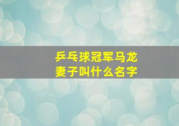 乒乓球冠军马龙妻子叫什么名字