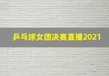 乒乓球女团决赛直播2021