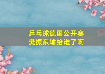 乒乓球德国公开赛樊振东输给谁了啊