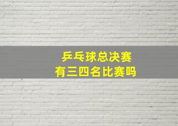 乒乓球总决赛有三四名比赛吗