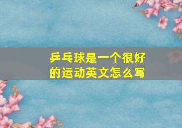 乒乓球是一个很好的运动英文怎么写