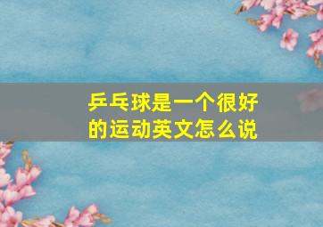 乒乓球是一个很好的运动英文怎么说