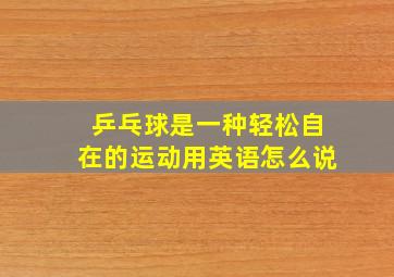 乒乓球是一种轻松自在的运动用英语怎么说