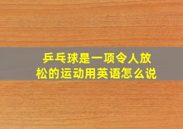 乒乓球是一项令人放松的运动用英语怎么说