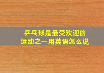 乒乓球是最受欢迎的运动之一用英语怎么说