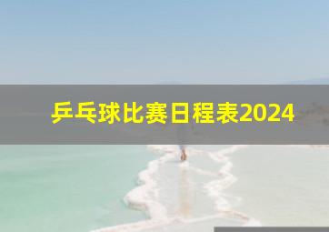 乒乓球比赛日程表2024