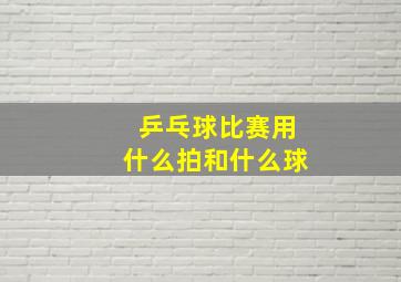 乒乓球比赛用什么拍和什么球