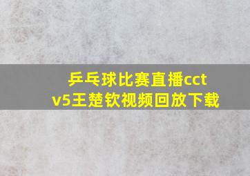 乒乓球比赛直播cctv5王楚钦视频回放下载