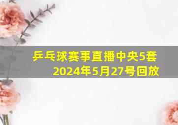 乒乓球赛事直播中央5套2024年5月27号回放