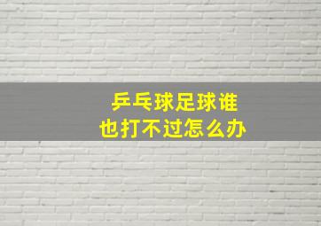 乒乓球足球谁也打不过怎么办