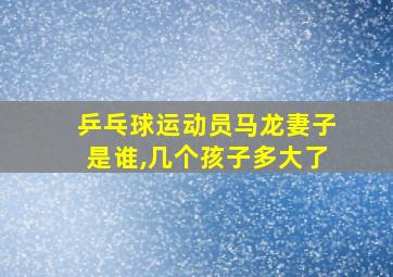 乒乓球运动员马龙妻子是谁,几个孩子多大了