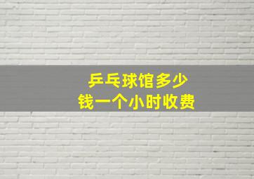 乒乓球馆多少钱一个小时收费