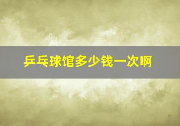 乒乓球馆多少钱一次啊