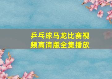 乒乓球马龙比赛视频高清版全集播放