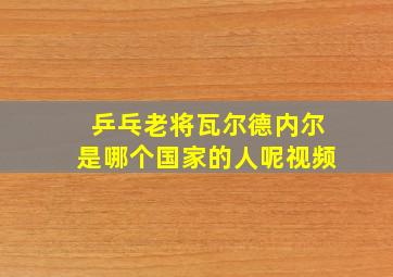 乒乓老将瓦尔德内尔是哪个国家的人呢视频