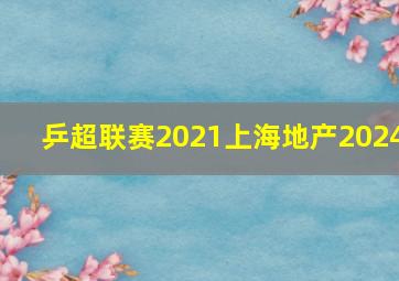 乒超联赛2021上海地产2024