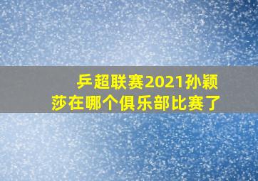 乒超联赛2021孙颖莎在哪个俱乐部比赛了