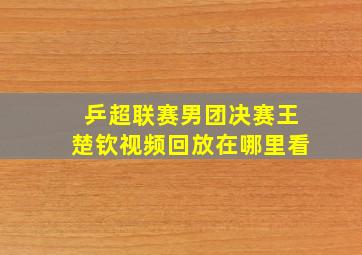 乒超联赛男团决赛王楚钦视频回放在哪里看