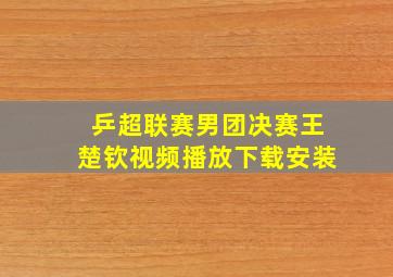 乒超联赛男团决赛王楚钦视频播放下载安装