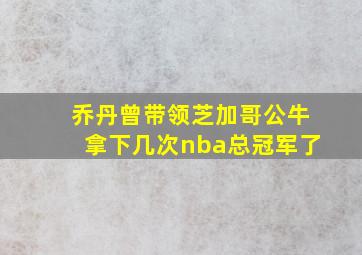 乔丹曾带领芝加哥公牛拿下几次nba总冠军了