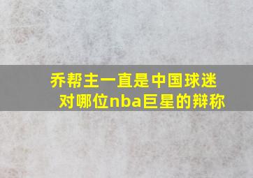 乔帮主一直是中国球迷对哪位nba巨星的辩称