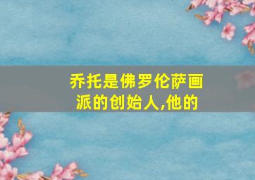 乔托是佛罗伦萨画派的创始人,他的