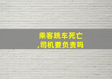 乘客跳车死亡,司机要负责吗