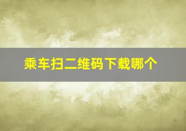 乘车扫二维码下载哪个