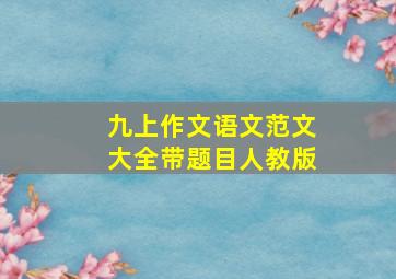 九上作文语文范文大全带题目人教版