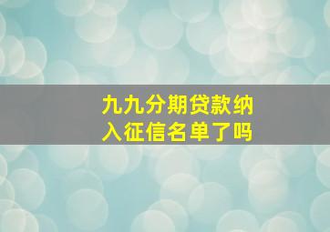 九九分期贷款纳入征信名单了吗