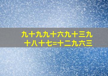 九十九九十六九十三九十八十七=十二九六三