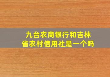 九台农商银行和吉林省农村信用社是一个吗