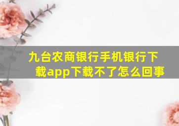 九台农商银行手机银行下载app下载不了怎么回事