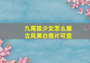 九尾狐少女怎么画古风黑白图片可爱