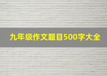 九年级作文题目500字大全