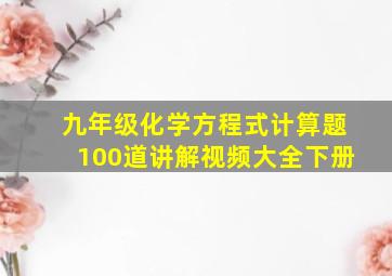 九年级化学方程式计算题100道讲解视频大全下册