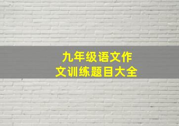 九年级语文作文训练题目大全