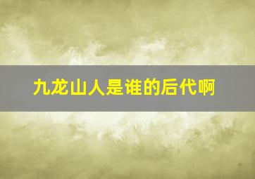 九龙山人是谁的后代啊