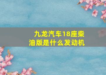 九龙汽车18座柴油版是什么发动机